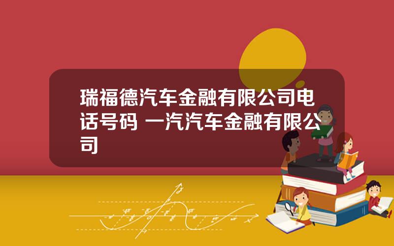 瑞福德汽车金融有限公司电话号码 一汽汽车金融有限公司